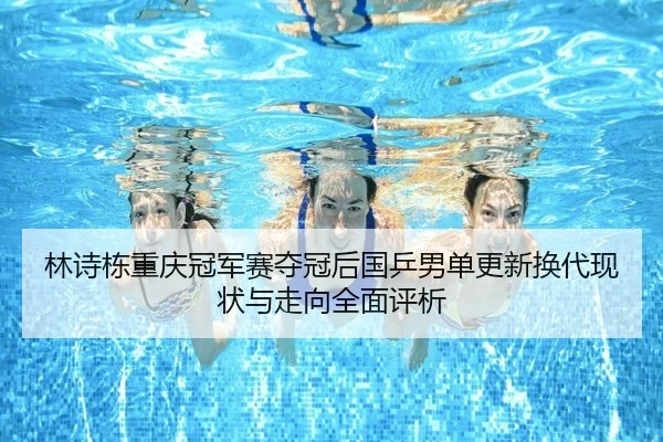 林诗栋重庆冠军赛夺冠后国乒男单更新换代现状与走向全面评析