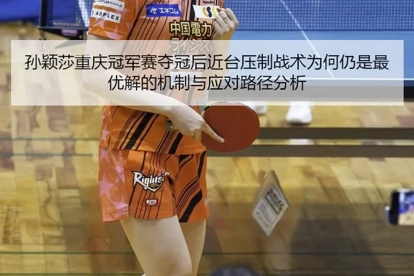 孙颖莎重庆冠军赛夺冠后近台压制战术为何仍是最优解的机制与应对路径分析