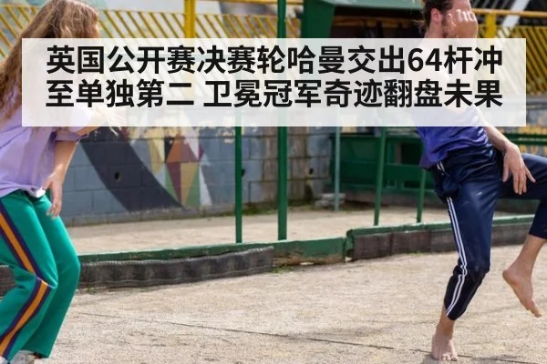 英国公开赛决赛轮哈曼交出64杆冲至单独第二 卫冕冠军奇迹翻盘未果