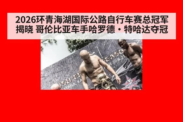 2026环青海湖国际公路自行车赛总冠军揭晓 哥伦比亚车手哈罗德·特哈达夺冠