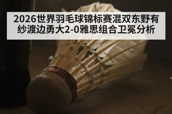 2026世界羽毛球锦标赛混双东野有纱渡边勇大2-0雅思组合卫冕分析