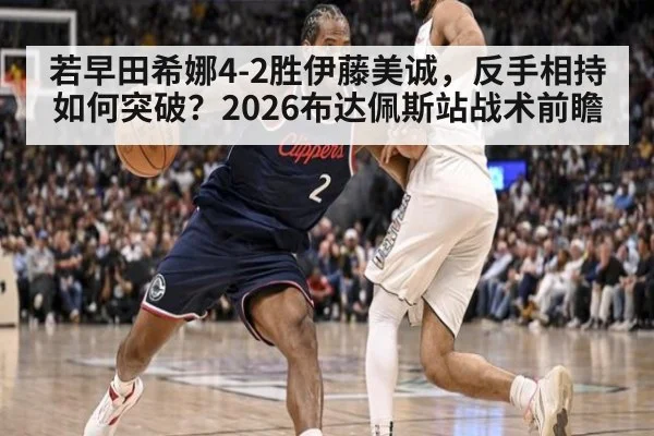 若早田希娜4-2胜伊藤美诚，反手相持如何突破？2026布达佩斯站战术前瞻
