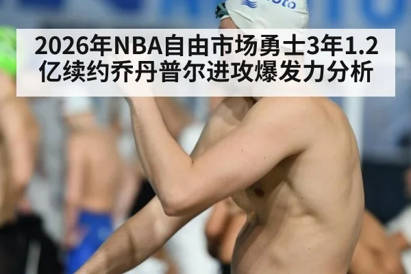 2026年NBA自由市场勇士3年1.2亿续约乔丹普尔进攻爆发力分析