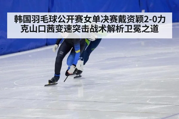 韩国羽毛球公开赛女单决赛戴资颖2-0力克山口茜变速突击战术解析卫冕之道