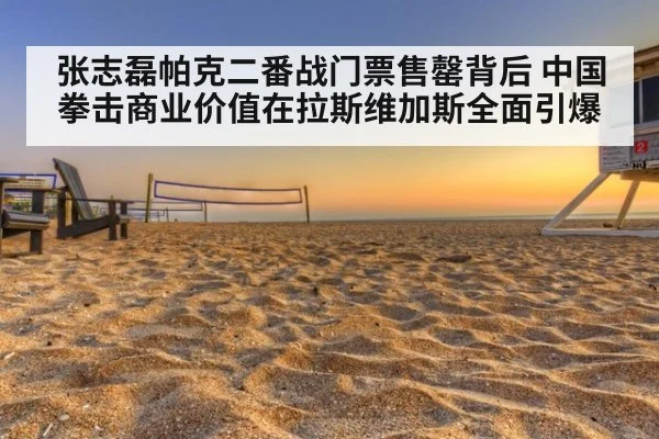 张志磊帕克二番战门票售罄背后 中国拳击商业价值在拉斯维加斯全面引爆