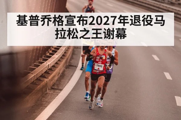 基普乔格宣布2027年退役马拉松之王谢幕